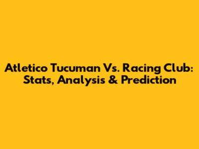 Atletico Tucuman Vs. Racing Club: Stats, Analysis & Prediction