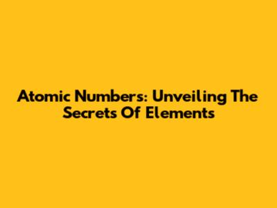 Atomic Numbers: Unveiling The Secrets Of Elements
