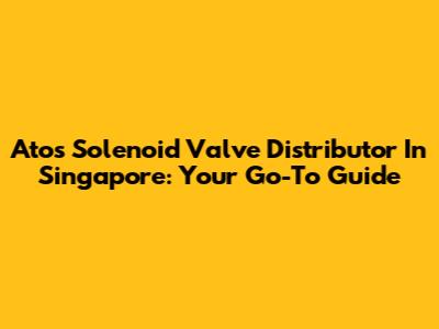 Atos Solenoid Valve Distributor In Singapore: Your Go-To Guide
