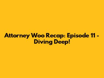 Attorney Woo Recap: Episode 11 - Diving Deep!
