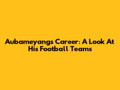 Aubameyang's Career: A Look At His Football Teams