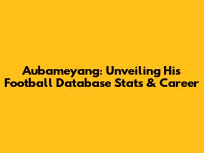 Aubameyang: Unveiling His Football Database Stats & Career
