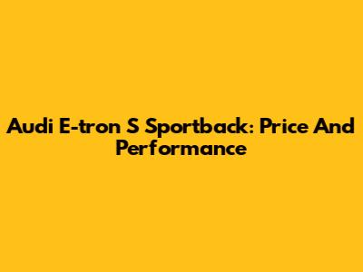 Audi E-tron S Sportback: Price And Performance