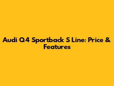 Audi Q4 Sportback S Line: Price & Features