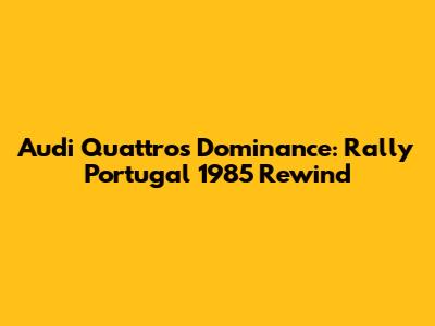 Audi Quattro's Dominance: Rally Portugal 1985 Rewind