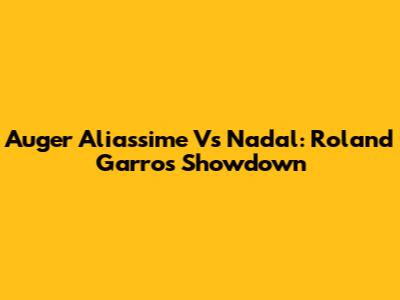 Auger Aliassime Vs Nadal: Roland Garros Showdown