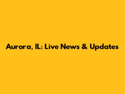 Aurora, IL: Live News & Updates