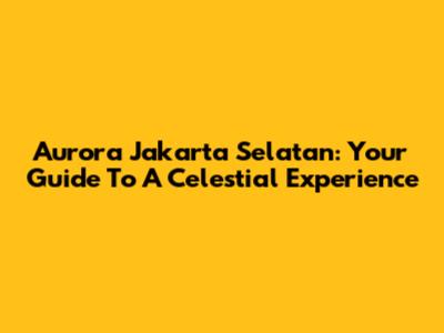 Aurora Jakarta Selatan: Your Guide To A Celestial Experience