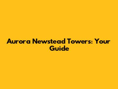 Aurora Newstead Towers: Your Guide