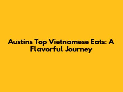 Austin's Top Vietnamese Eats: A Flavorful Journey