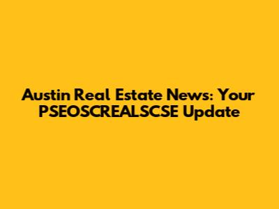 Austin Real Estate News: Your PSEOSCREALSCSE Update