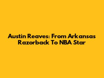 Austin Reaves: From Arkansas Razorback To NBA Star