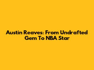 Austin Reaves: From Undrafted Gem To NBA Star