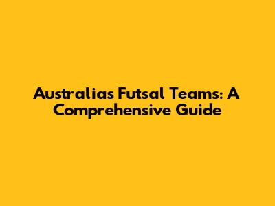 Australia's Futsal Teams: A Comprehensive Guide