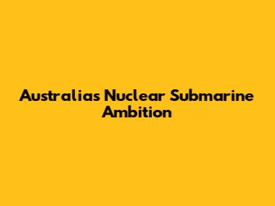 Australia's Nuclear Submarine Ambition