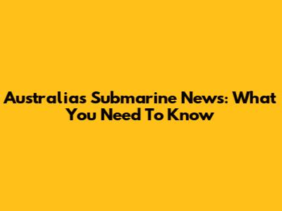 Australia's Submarine News: What You Need To Know