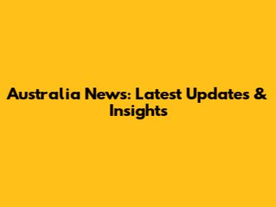 Australia News: Latest Updates & Insights
