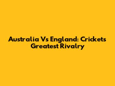 Australia Vs England: Cricket's Greatest Rivalry