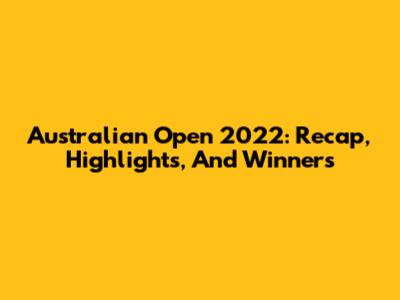 Australian Open 2022: Recap, Highlights, And Winners