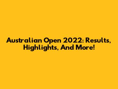 Australian Open 2022: Results, Highlights, And More!