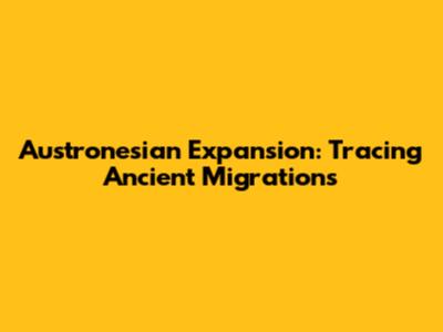 Austronesian Expansion: Tracing Ancient Migrations