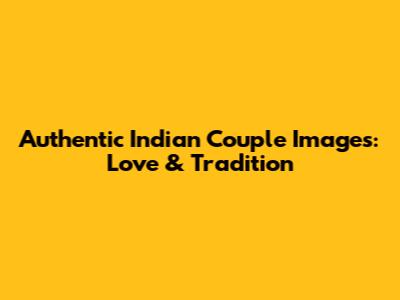 Authentic Indian Couple Images: Love & Tradition