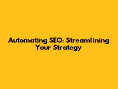 Automating SEO: Streamlining Your Strategy