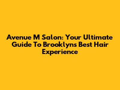 Avenue M Salon: Your Ultimate Guide To Brooklyn's Best Hair Experience