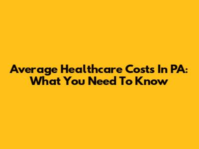 Average Healthcare Costs In PA: What You Need To Know