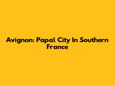 Avignon: Papal City In Southern France