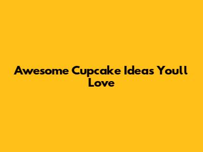 Awesome Cupcake Ideas You'll Love