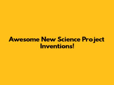 Awesome New Science Project Inventions!