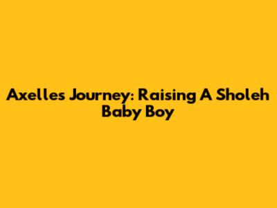 Axelle's Journey: Raising A Sholeh Baby Boy