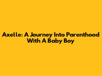 Axelle: A Journey Into Parenthood With A Baby Boy