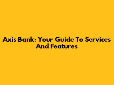 Axis Bank: Your Guide To Services And Features