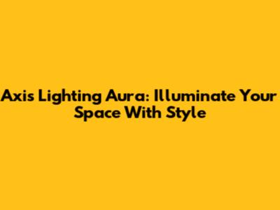 Axis Lighting Aura: Illuminate Your Space With Style