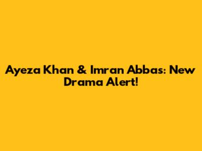 Ayeza Khan & Imran Abbas: New Drama Alert!