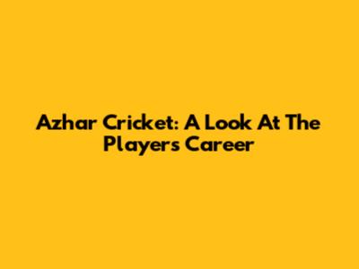 Azhar Cricket: A Look At The Player's Career