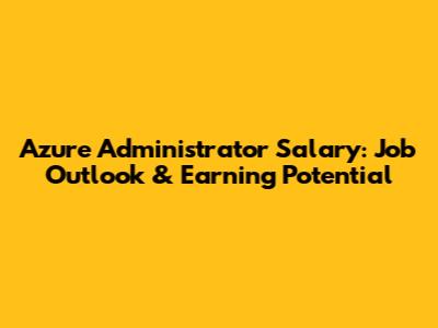 Azure Administrator Salary: Job Outlook & Earning Potential