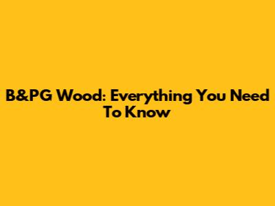 B&PG Wood: Everything You Need To Know