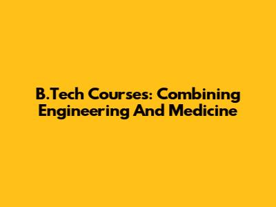 B.Tech Courses: Combining Engineering And Medicine