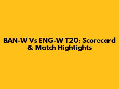 BAN-W Vs ENG-W T20: Scorecard & Match Highlights