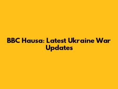 BBC Hausa: Latest Ukraine War Updates