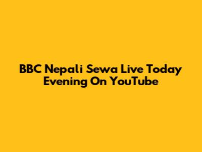 BBC Nepali Sewa Live Today Evening On YouTube