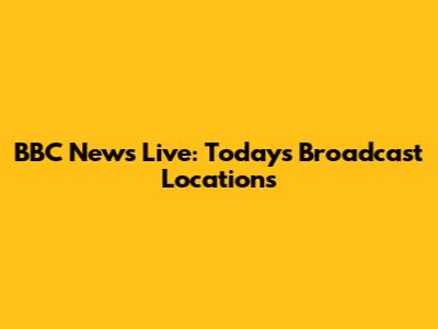 BBC News Live: Today's Broadcast Locations