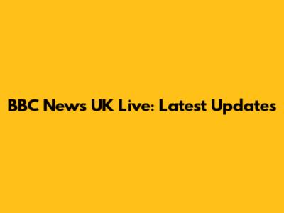 BBC News UK Live: Latest Updates