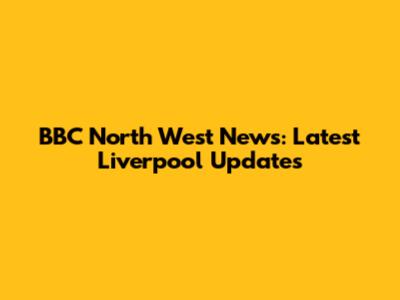 BBC North West News: Latest Liverpool Updates