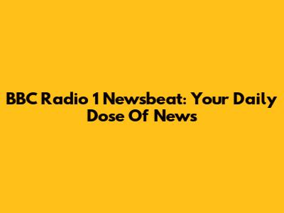 BBC Radio 1 Newsbeat: Your Daily Dose Of News