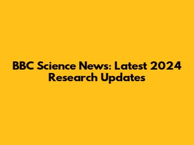 BBC Science News: Latest 2024 Research Updates