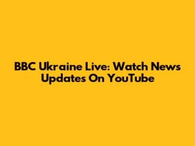 BBC Ukraine Live: Watch News Updates On YouTube